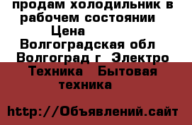 продам холодильник в рабочем состоянии › Цена ­ 3 500 - Волгоградская обл., Волгоград г. Электро-Техника » Бытовая техника   